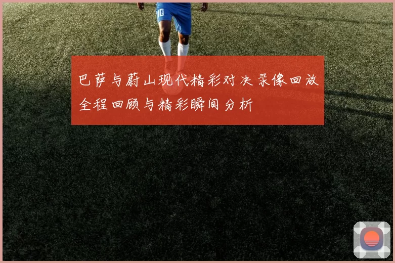巴萨与蔚山现代精彩对决录像回放全程回顾与精彩瞬间分析
