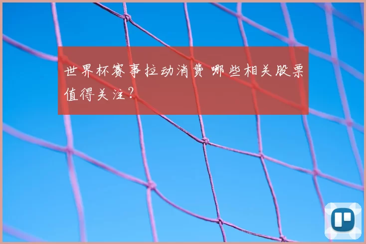 世界杯赛事拉动消费 哪些相关股票值得关注？