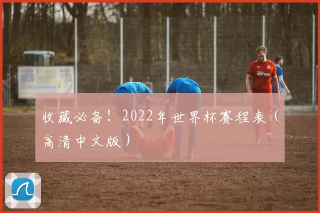 收藏必备!2022年世界杯赛程表(高清中文版)