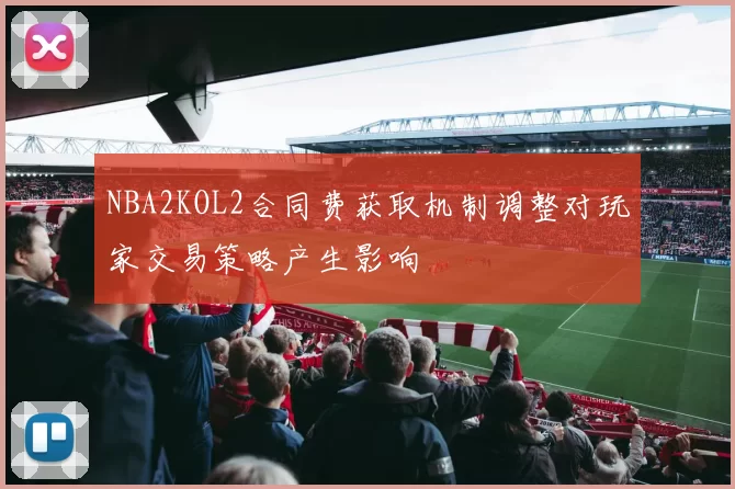 NBA2KOL2合同费获取机制调整对玩家交易策略产生影响