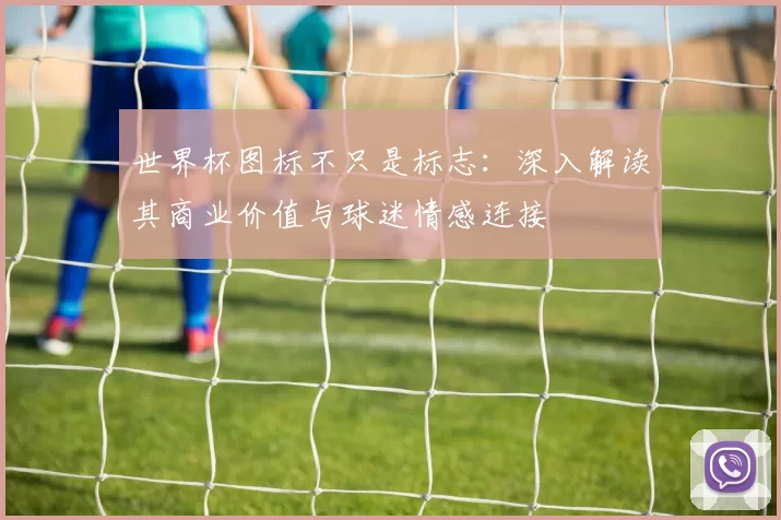 世界杯图标不只是标志：深入解读其商业价值与球迷情感连接