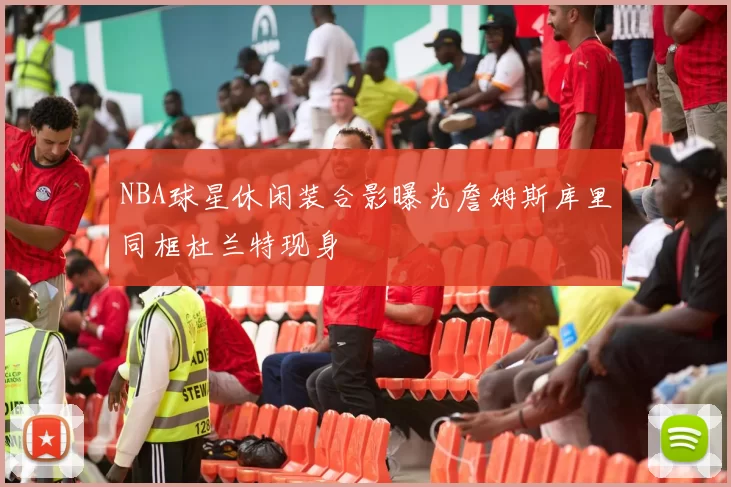 NBA球星休闲装合影曝光詹姆斯库里同框杜兰特现身