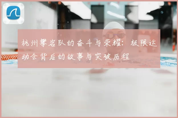 杭州攀岩队的奋斗与荣耀:极限运动会背后的故事与突破历程