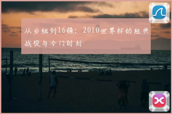 从分组到16强:2010世界杯的经典战役与冷门时刻