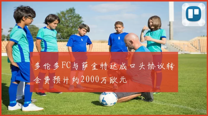 多伦多FC与萨金特达成口头协议转会费预计约2000万欧元