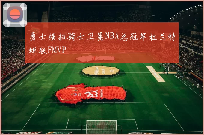 勇士横扫骑士卫冕NBA总冠军杜兰特蝉联FMVP