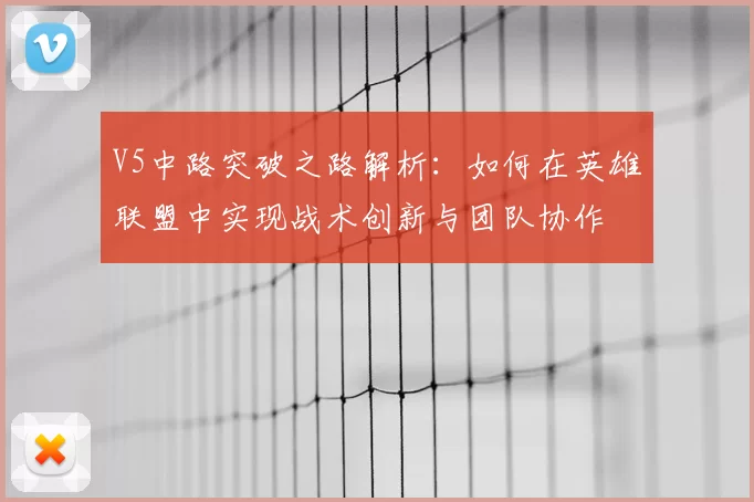 V5中路突破之路解析:如何在英雄联盟中实现战术创新与团队协作