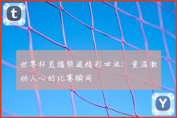 世界杯直播频道精彩回放：重温激动人心的比赛瞬间