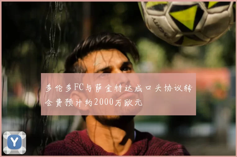 多伦多FC与萨金特达成口头协议转会费预计约2000万欧元