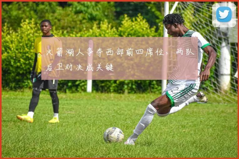 火箭湖人争夺西部前四席位，两队后卫对决成关键