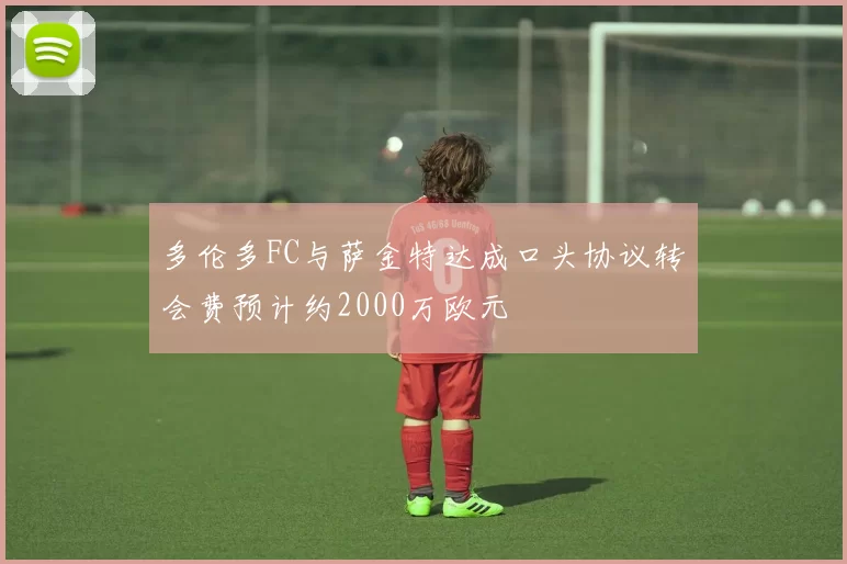 多伦多FC与萨金特达成口头协议转会费预计约2000万欧元