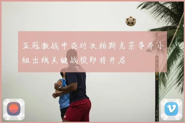 亚冠激战申花对决柏斯光茶争夺小组出线关键战役即将开启
