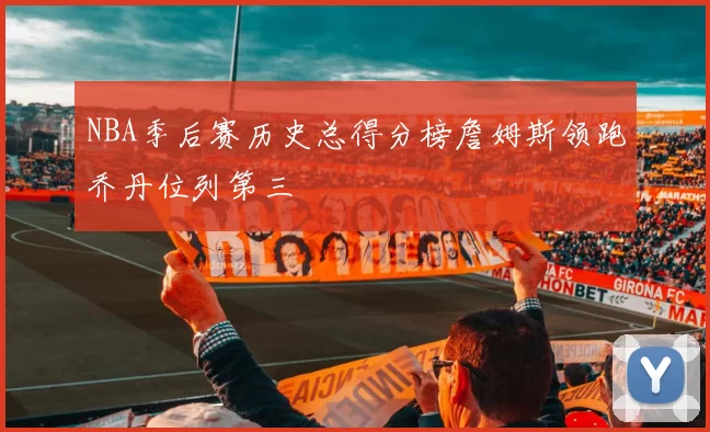 NBA季后赛历史总得分榜詹姆斯领跑乔丹位列第三