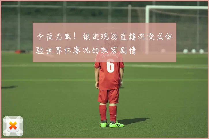 今夜无眠！锁定现场直播沉浸式体验世界杯赛况的跌宕剧情