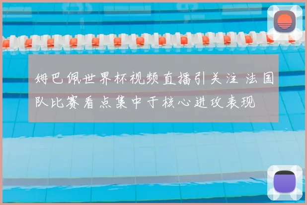 姆巴佩世界杯视频直播引关注 法国队比赛看点集中于核心进攻表现