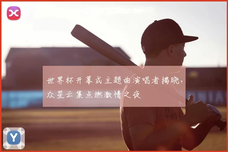 世界杯开幕式主题曲演唱者揭晓,众星云集点燃激情之夜