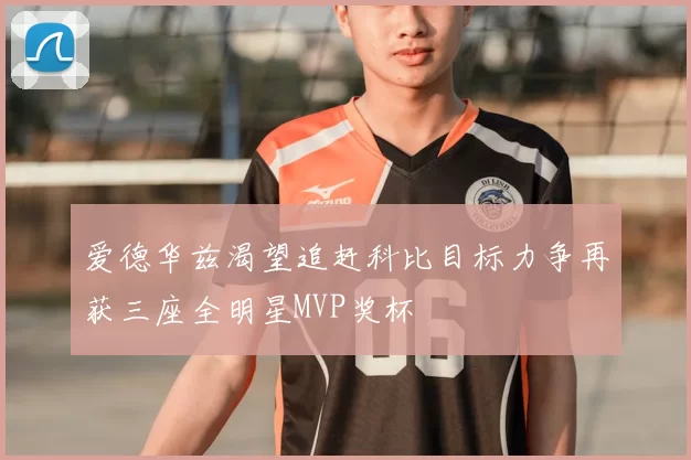 爱德华兹渴望追赶科比目标力争再获三座全明星MVP奖杯