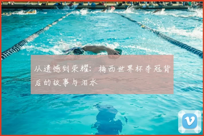 从遗憾到荣耀:梅西世界杯夺冠背后的故事与泪水