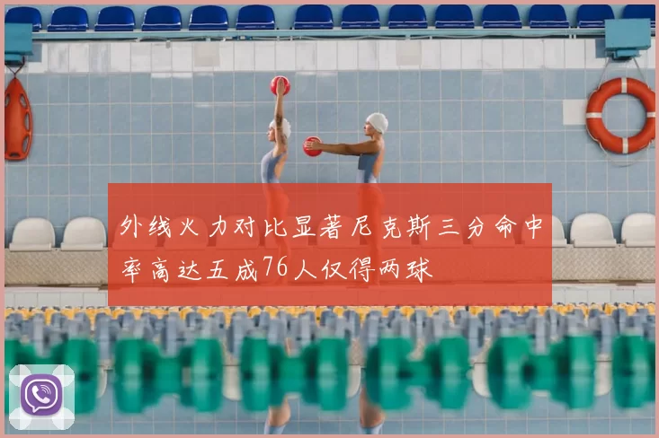 外线火力对比显著尼克斯三分命中率高达五成76人仅得两球