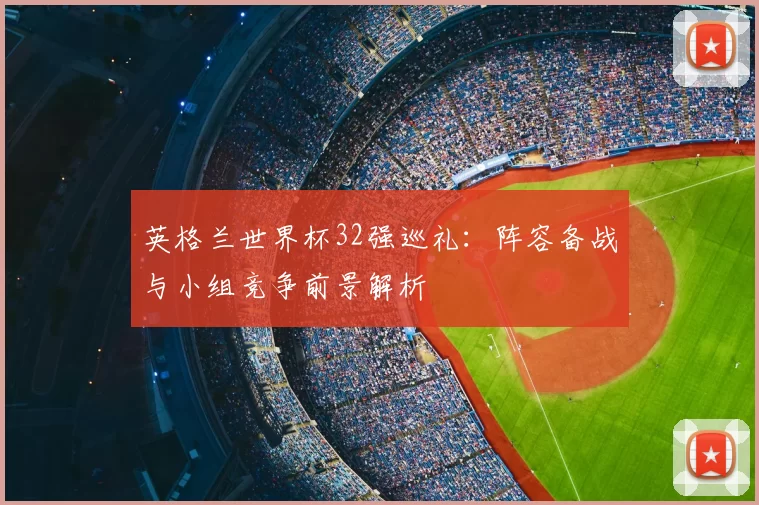 英格兰世界杯32强巡礼:阵容备战与小组竞争前景解析