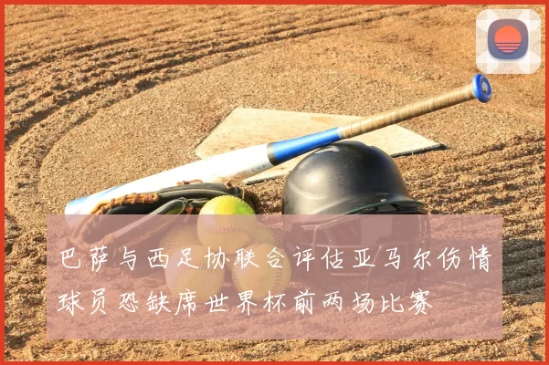 巴萨与西足协联合评估亚马尔伤情球员恐缺席世界杯前两场比赛