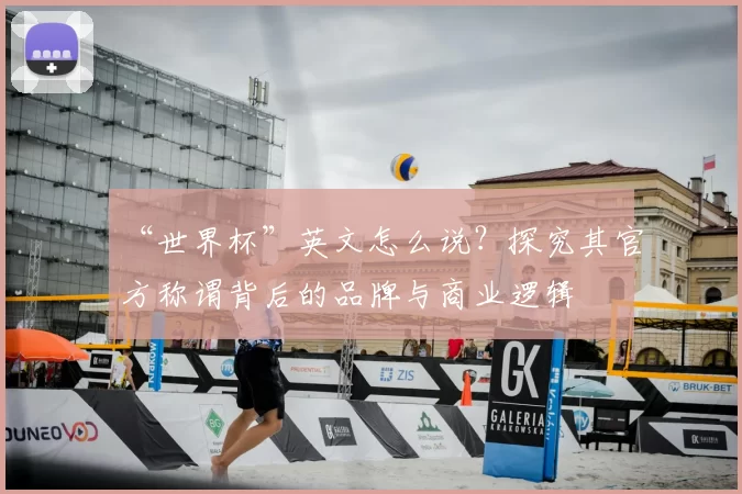 “世界杯”英文怎么说?探究其官方称谓背后的品牌与商业逻辑
