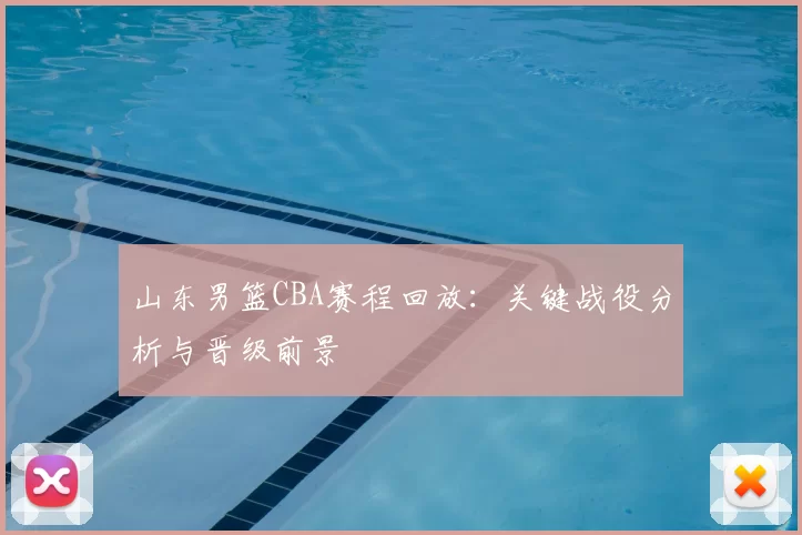 山东男篮CBA赛程回放:关键战役分析与晋级前景