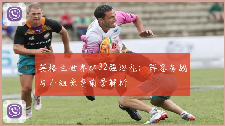 英格兰世界杯32强巡礼:阵容备战与小组竞争前景解析