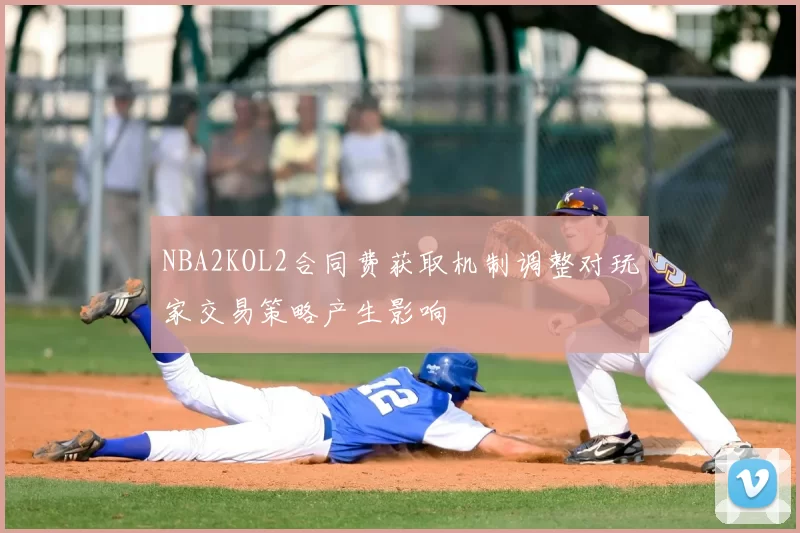 NBA2KOL2合同费获取机制调整对玩家交易策略产生影响
