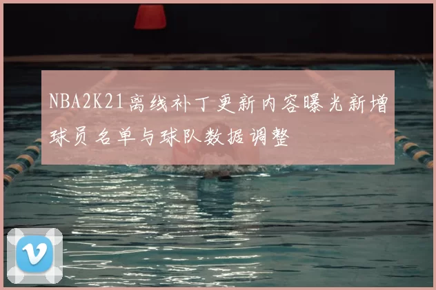 NBA2K21离线补丁更新内容曝光新增球员名单与球队数据调整