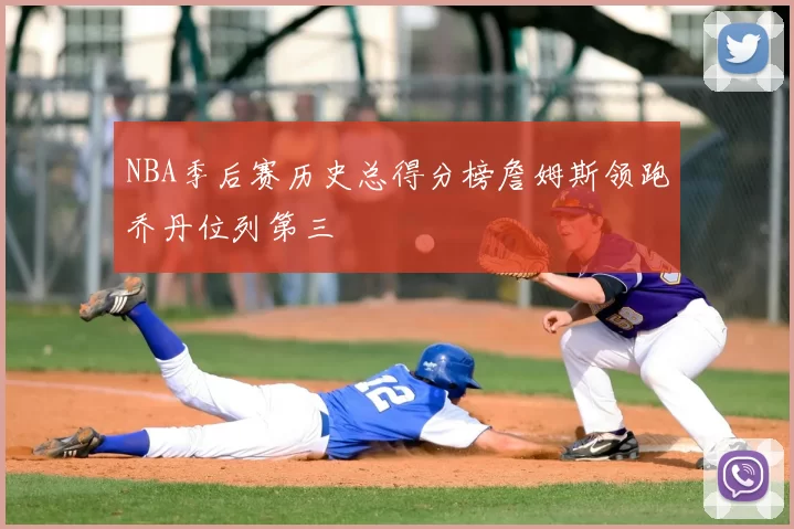 NBA季后赛历史总得分榜詹姆斯领跑乔丹位列第三