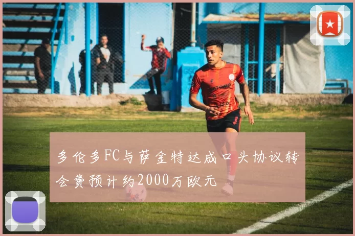 多伦多FC与萨金特达成口头协议转会费预计约2000万欧元
