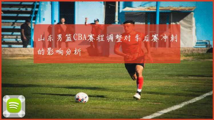 山东男篮CBA赛程调整对季后赛冲刺的影响分析