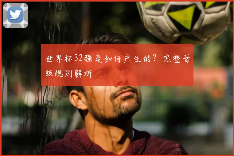 世界杯32强是如何产生的？完整晋级规则解析