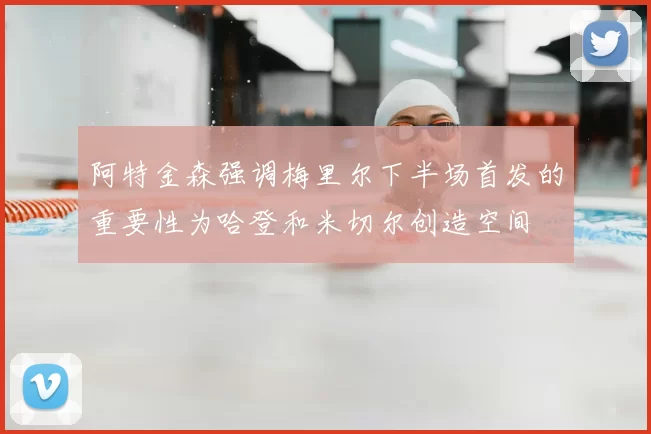 阿特金森强调梅里尔下半场首发的重要性为哈登和米切尔创造空间