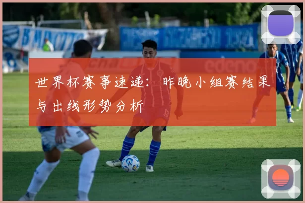 世界杯赛事速递:昨晚小组赛结果与出线形势分析