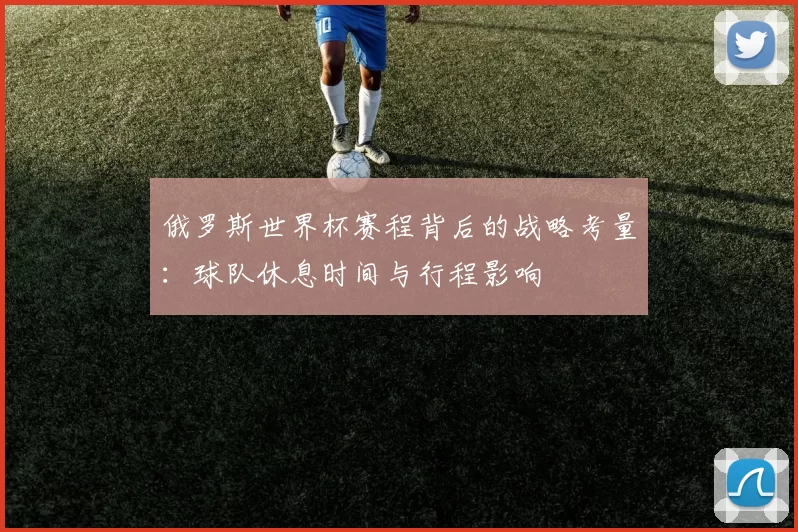 俄罗斯世界杯赛程背后的战略考量：球队休息时间与行程影响