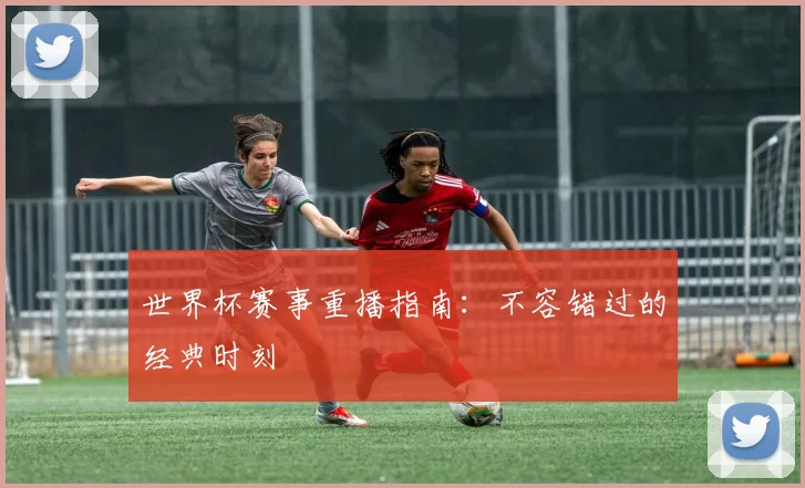 世界杯赛事重播指南：不容错过的经典时刻