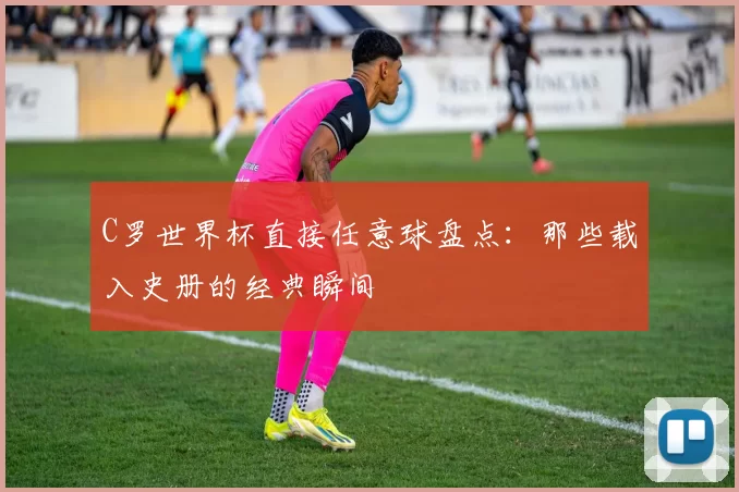 C罗世界杯直接任意球盘点：那些载入史册的经典瞬间