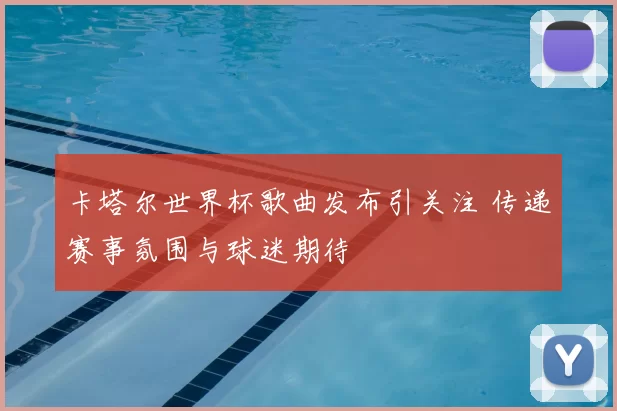 卡塔尔世界杯歌曲发布引关注 传递赛事氛围与球迷期待