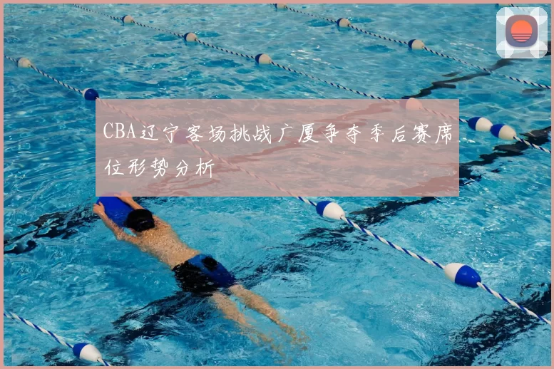 CBA辽宁客场挑战广厦争夺季后赛席位形势分析