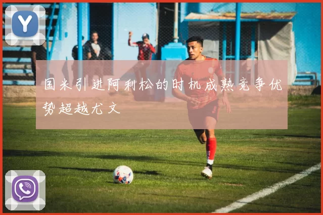国米引进阿利松的时机成熟竞争优势超越尤文