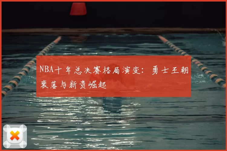 NBA十年总决赛格局演变：勇士王朝衰落与新贵崛起