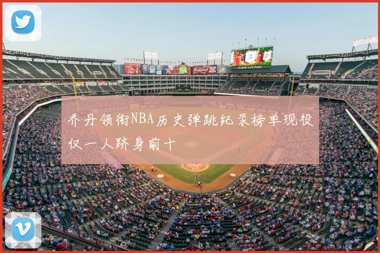 乔丹领衔NBA历史弹跳纪录榜单现役仅一人跻身前十