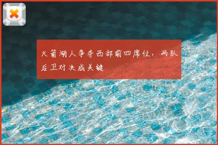 火箭湖人争夺西部前四席位，两队后卫对决成关键