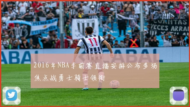 2016年NBA季前赛直播安排公布多场焦点战勇士骑士领衔