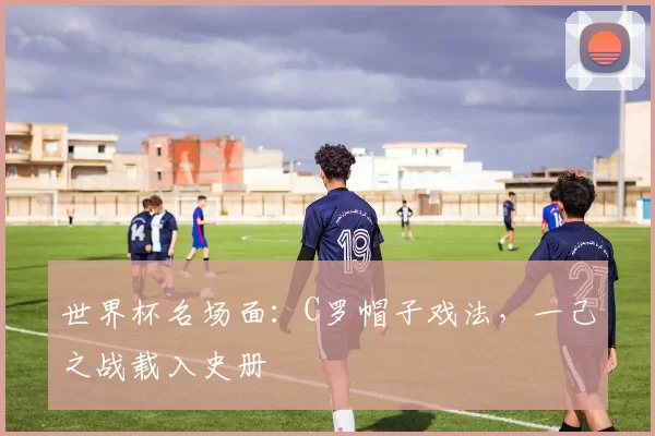 世界杯名场面:C罗帽子戏法,一己之战载入史册