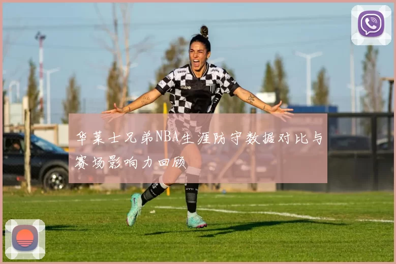 华莱士兄弟NBA生涯防守数据对比与赛场影响力回顾