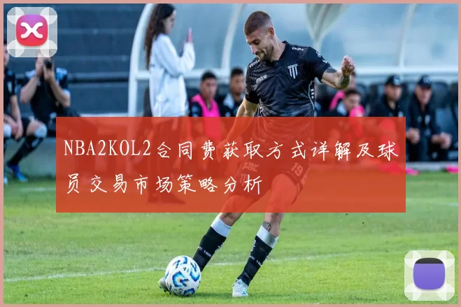 NBA2KOL2合同费获取方式详解及球员交易市场策略分析