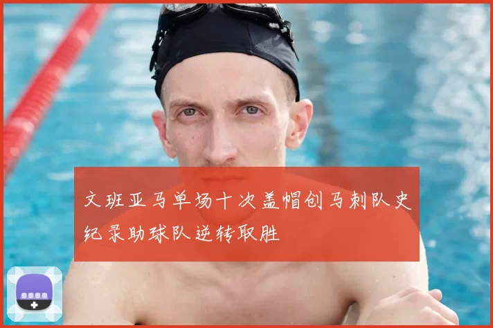 文班亚马单场十次盖帽创马刺队史纪录助球队逆转取胜